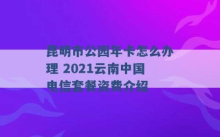 昆明市公园年卡怎么办理 2021云南中国电信套餐资费介绍 