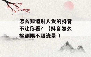 怎么知道别人发的抖音不让你看？（抖音怎么检测限不限流量 ）