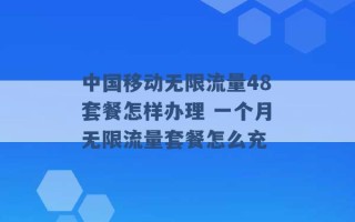 中国移动无限流量48套餐怎样办理 一个月无限流量套餐怎么充 