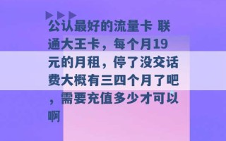 公认最好的流量卡 联通大王卡，每个月19元的月租，停了没交话费大概有三四个月了吧，需要充值多少才可以啊 