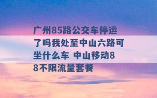 广州85路公交车停运了吗我处至中山六路可坐什么车 中山移动88不限流量套餐 