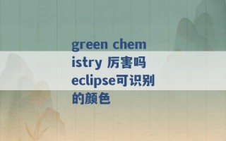 green chemistry 厉害吗 eclipse可识别的颜色 