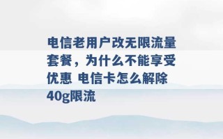 电信老用户改无限流量套餐，为什么不能享受优惠 电信卡怎么解除40g限流 