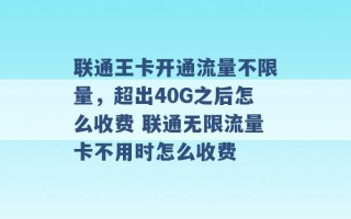 联通王卡开通流量不限量，超出40G之后怎么收费 联通无限流量卡不用时怎么收费 