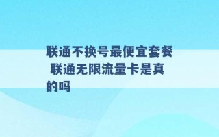 联通不换号最便宜套餐 联通无限流量卡是真的吗 