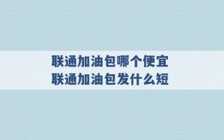 联通加油包哪个便宜 联通加油包发什么短 