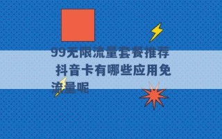 99无限流量套餐推荐 抖音卡有哪些应用免流量呢 