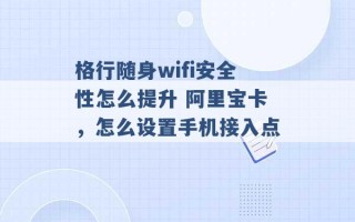 格行随身wifi安全性怎么提升 阿里宝卡，怎么设置手机接入点 