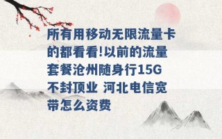 所有用移动无限流量卡的都看看!以前的流量套餐沧州随身行15G不封顶业 河北电信宽带怎么资费 