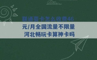 联通耍卡怎么收费46元/月全国流量不限量 河北畅玩卡算神卡吗 