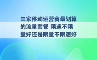 三家移动运营商最划算的流量套餐 限速不限量好还是限量不限速好 