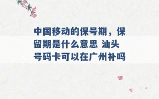 中国移动的保号期，保留期是什么意思 汕头号码卡可以在广州补吗 