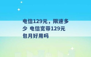 电信129元，限速多少 电信宽带129元包月好用吗 