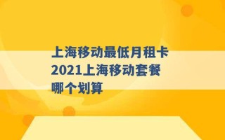 上海移动最低月租卡 2021上海移动套餐哪个划算 