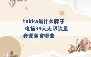 takka是什么牌子 电信99元无限流量套餐包含哪些 