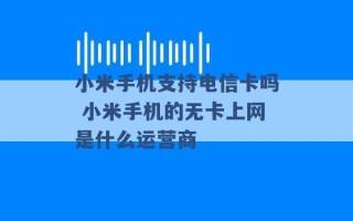 小米手机支持电信卡吗 小米手机的无卡上网是什么运营商 