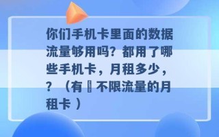 你们手机卡里面的数据流量够用吗？都用了哪些手机卡，月租多少，？（有無不限流量的月租卡 ）