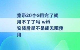 宽带20个G用完了就用不了了吗 wifi安装后是不是能无限使用 