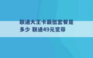 联通大王卡最低套餐是多少 联通49元宽带 