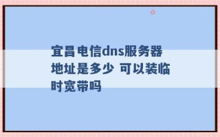 宜昌电信dns服务器地址是多少 可以装临时宽带吗 