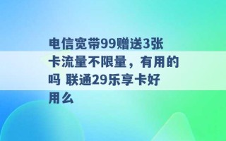 电信宽带99赠送3张卡流量不限量，有用的吗 联通29乐享卡好用么 