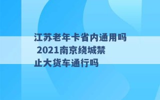 江苏老年卡省内通用吗 2021南京绕城禁止大货车通行吗 