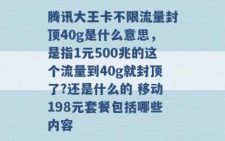 腾讯大王卡不限流量封顶40g是什么意思，是指1元500兆的这个流量到40g就封顶了?还是什么的 移动198元套餐包括哪些内容 