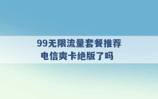 99无限流量套餐推荐 电信爽卡绝版了吗 