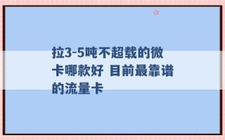 拉3-5吨不超载的微卡哪款好 目前最靠谱的流量卡 