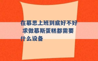 在慕思上班到底好不好 求做慕斯蛋糕都需要什么设备 