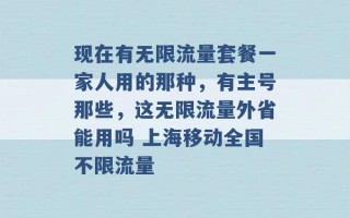 现在有无限流量套餐一家人用的那种，有主号那些，这无限流量外省能用吗 上海移动全国不限流量 