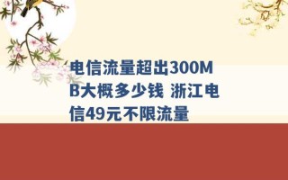 电信流量超出300MB大概多少钱 浙江电信49元不限流量 