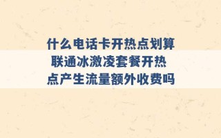 什么电话卡开热点划算 联通冰激凌套餐开热点产生流量额外收费吗 