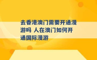 去香港澳门需要开通漫游吗 人在澳门如何开通国际漫游 