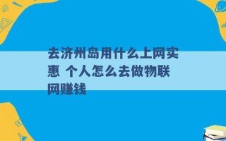 去济州岛用什么上网实惠 个人怎么去做物联网赚钱 