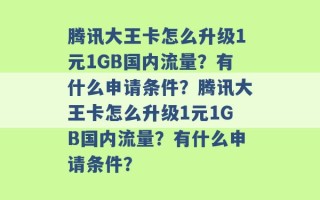 腾讯大王卡怎么升级1元1GB国内流量？有什么申请条件？腾讯大王卡怎么升级1元1GB国内流量？有什么申请条件？ 