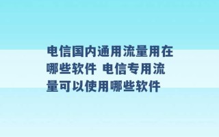 电信国内通用流量用在哪些软件 电信专用流量可以使用哪些软件 