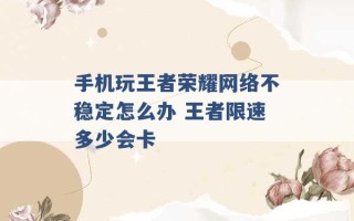 手机玩王者荣耀网络不稳定怎么办 王者限速多少会卡 