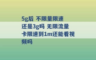 5g后 不限量限速 还是3g吗 无限流量卡限速到1m还能看视频吗 