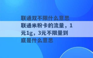 联通双不限什么意思 联通米粉卡的流量，1元1g，3元不限量到底是什么意思 