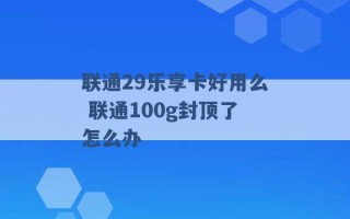 联通29乐享卡好用么 联通100g封顶了怎么办 