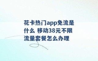 花卡热门app免流是什么 移动38元不限流量套餐怎么办理 