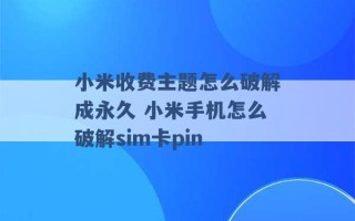 小米收费主题怎么破解成永久 小米手机怎么破解sim卡pin 