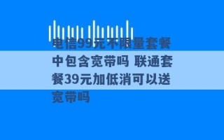 电信99元不限量套餐中包含宽带吗 联通套餐39元加低消可以送宽带吗 