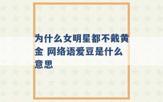 为什么女明星都不戴黄金 网络语爱豆是什么意思 