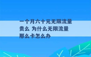 一个月六十元无限流量贵么 为什么无限流量那么卡怎么办 