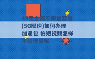 48元全国不限量套餐(5G限速)如何办理加速包 拍短视频怎样不限流量呢 