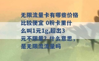 无限流量卡有哪些价格比较便宜 0粉卡里什么叫1元1g,超出3元不限量？什么意思，是无限流流量吗 