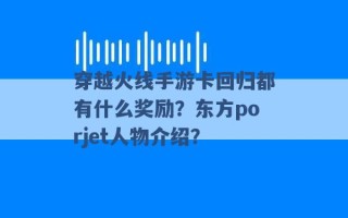 穿越火线手游卡回归都有什么奖励？东方porjet人物介绍？ 