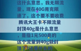 这什么意思，我无限流量，现在40G用完限速了，这个要不要收费 腾讯大王卡不限流量封顶40g是什么意思，是指1元500兆的这个流量到40g就封顶了?还是什么的 